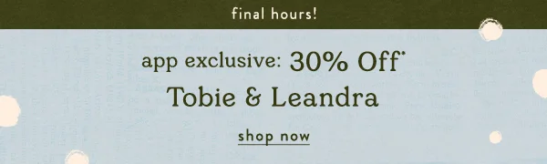 final hours! app exclusive: 30% off tobie and leandra, shop now