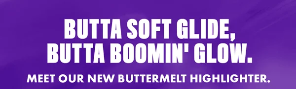 BUTTA SOFT GLIDE, BUTTA BOOMIN' GLOW.