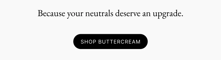 Because your neutrals deserve an upgrade.