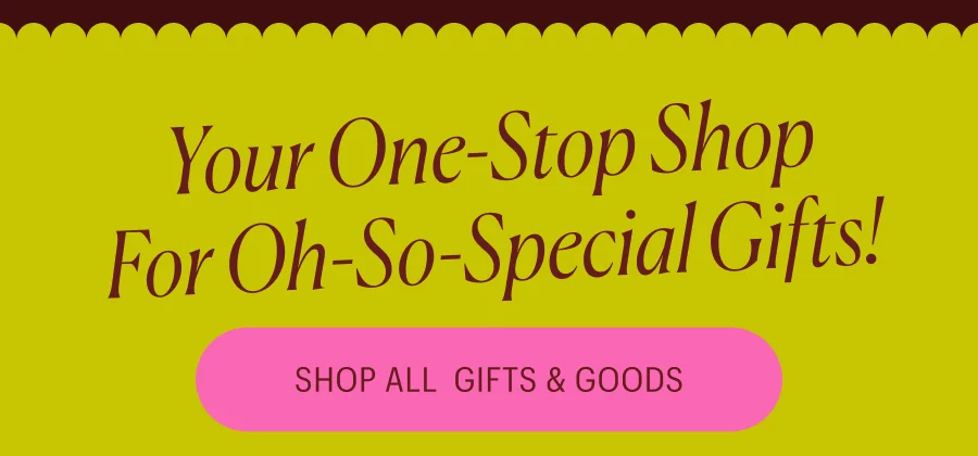 Your one-stop shop for oh-so-special gifts! Shop All Gifts & Goods