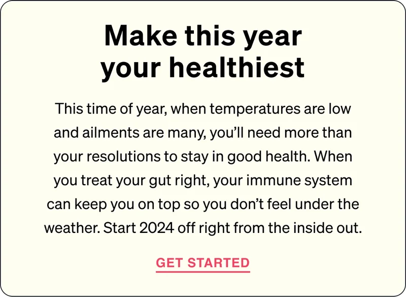 Combat sick season and thrive toward longevity. This time of year, when temperatures are low and ailments are many, you’ll need more than your resolutions to stay in good health. When you treat your gut right, your immune system can keep you on top so you don’t feel under the weather. Start your calendar off right by helping yourself from the inside out.