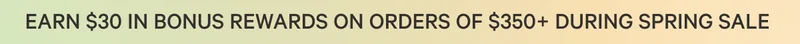 EARN $30 IN REWARDS ON ORDERS OF $350+ DURING SPRING SALE