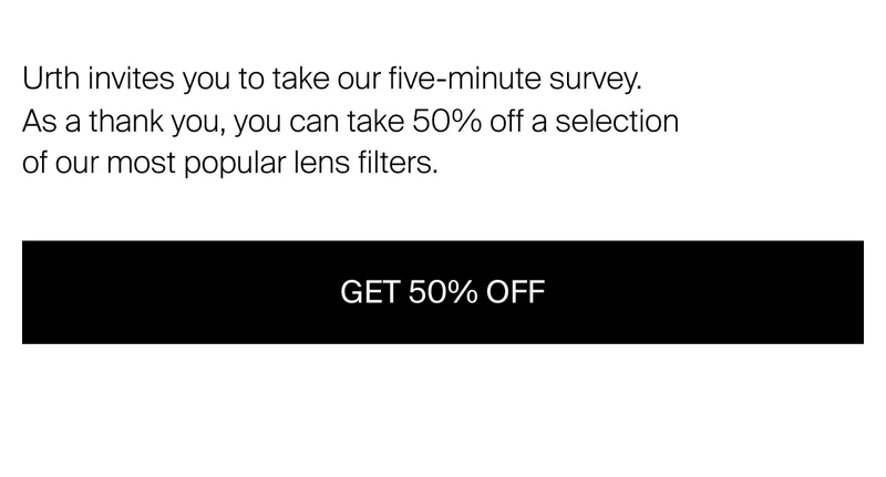 Urth invites you to take our five-minute survey. As a thank you, you can&nbsp;take 50% off a selection of our most popular lens filters.