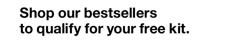 Shop our bestsellers to qualify for your free kit.
