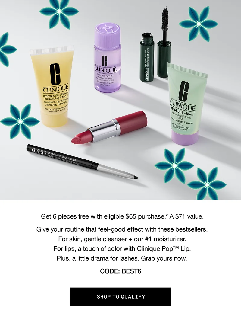 Get 6 pieces free with eligible $65 purchase.* A $71 value. Give your routine that feel-good effect with these bestsellers. For skin, gentle cleanser + our #1 moisturizer. For lips, a touch of color with Clinique Pop™ Lip. Plus, a little drama for lashes. Grab yours now. CODE: discount code | SHOP TO QUALIFY