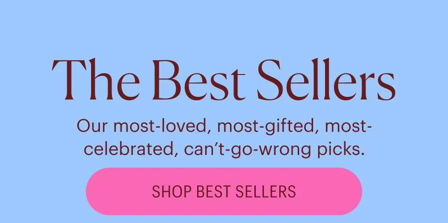The Best Sellers - Our most-loved, most-gifted, most-celebrated, can’t-go-wrong picks.