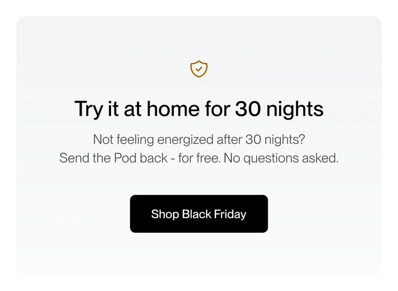 Try it at home for 30 nights | Not feeling energized after 30 nights? Send the Pod back - for free. No questions asked.