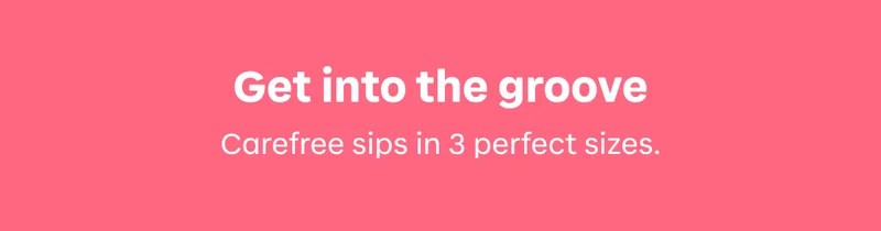 Get into the groove. Carefree sips in 3 perfect sizes.