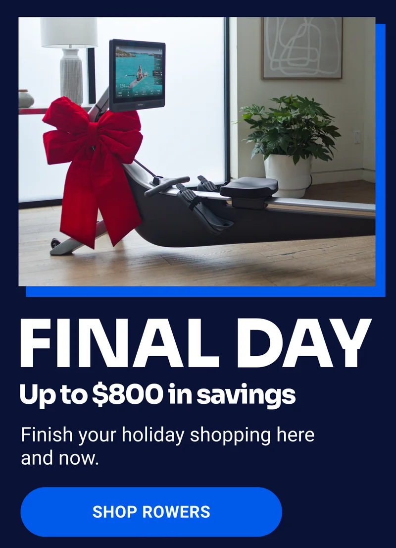 Final Day. Up to $800 in savings. Finish your holiday shopping here and now. Shop Rowers