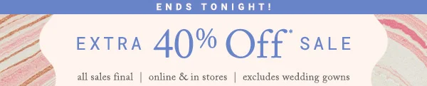 this weekend only! extra 40% off sale, all sales final, online and in stores, excludes wedding gowns