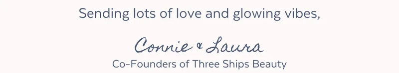 Sending lots of love and glowing vibes, Connie & Laura, Co-Founders of Three Ships Beauty