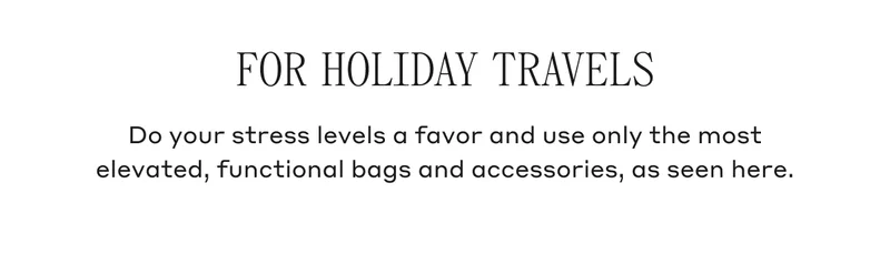 FOR HOLIDAY TRAVELS Do your stress levels a favor and use only the most elevated, functional bags and accessories, as seen here.