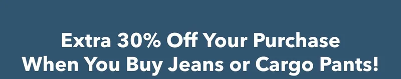 Extra 30% Off Your Purchase | When You Buy Jeans or Cargo Pants!