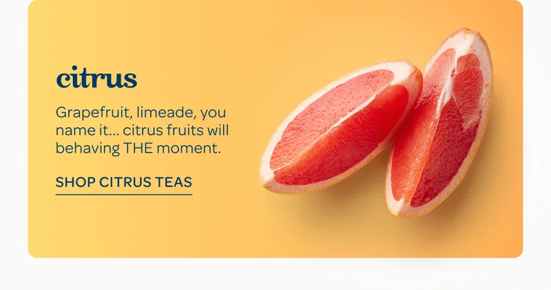 Citrus - Grapefruit, limeade, you name it… citrus fruits will be having THE moment. - Shop citrus teas