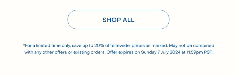 *For a limited time only, save up to 20% off sitewide, prices as marked. May not be combined with any other offers or existing orders. Offer expires on Sunday 7 July 2024 at 11:59pm PST.