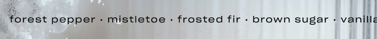 forest pepper • mistletoe • frosted fir • brown sugar • vanilla • tonka bean