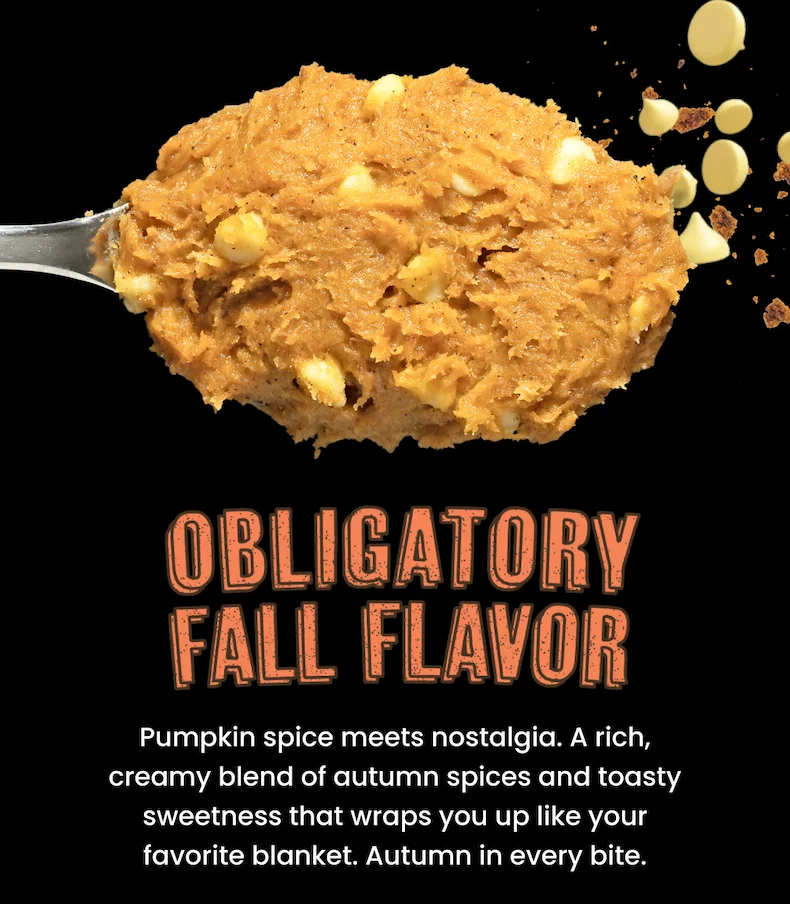 Obligatory Fall Flavor: Pumpkin spice meets nostalgia. A rich, creamy blend of autumn spices and toasty sweetness that wraps you up like your favorite blanket. Autumn in every bite.