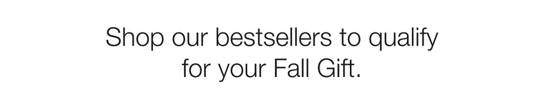 Shop our bestsellers to qualify for your Fall Gift.