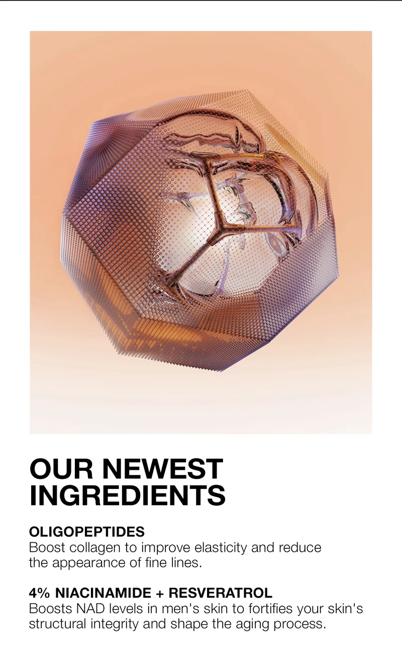 OUR NEWEST INGREDIENTS | OLIGOPEPTIDES Boost collagen to improve elasticity and reduce the appearance of fine lines | 4% NIACINAMIDE + RESVERATROL Boosts NAD levels in men's skin to fortifies your skin's structural integrity and shape the aging process.