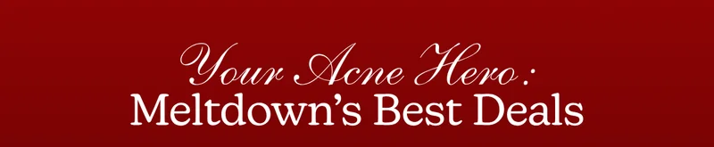 Your Acne Hero: Meltdown’s Best Deals