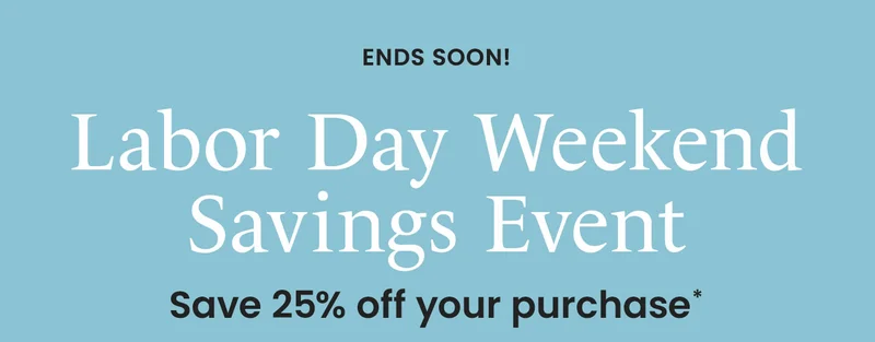 Ends Soon! Labor Day Weekend Savings Event. Save 25% off your purchase*