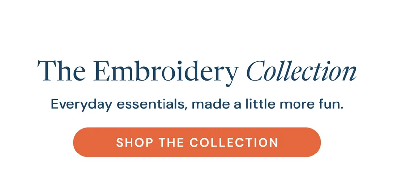 The Embroidery Collection. Everyday essentials, made a little more fun.  Shop the Collection