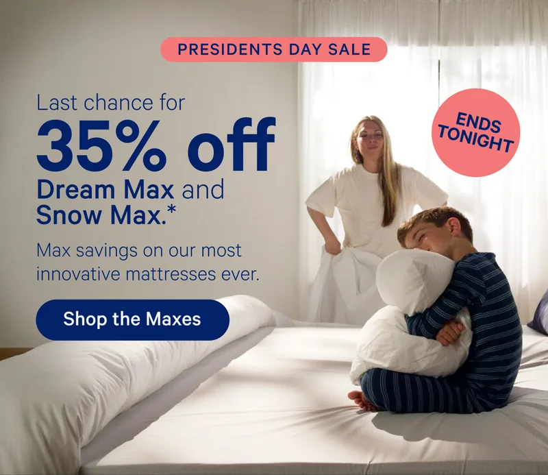 Presidents Day Sale; Last chance for 35% off Dream Max and Snow Max.* Max savings on our most innovative mattresses ever.