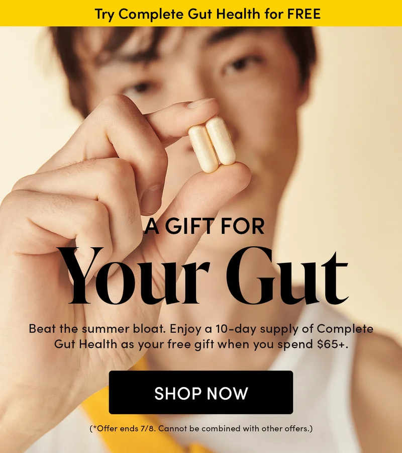 ry Complete Gut Health for Free  A Gift for Your Gut  Beat the summer bloat. Enjoy a 10-day supply of Complete Gut Health as your free gift when you spend $65+.