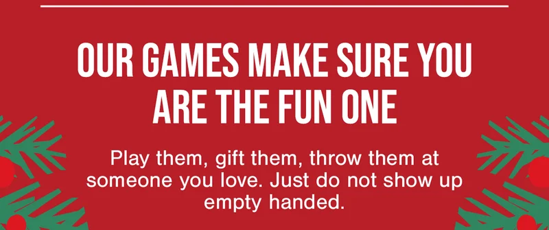 OUR GAMES MAKE SURE YOU ARE THE FUN ONE | Play them, gift them, throw them at someone you love. Just do not show up empty handed.