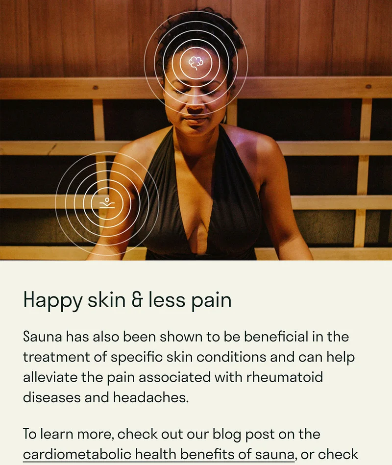 Sauna has also been shown to be beneficial in the treatment of specific skin conditions; as well as pain in conditions such as rheumatic diseases and headache.