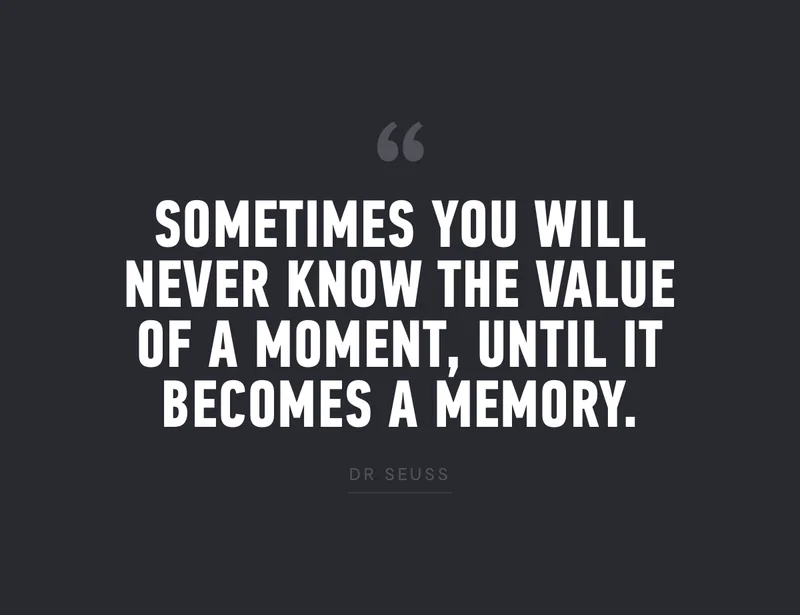 "Sometimes you will never know the value of a moment, until it becomes a memory." - Dr Seuss