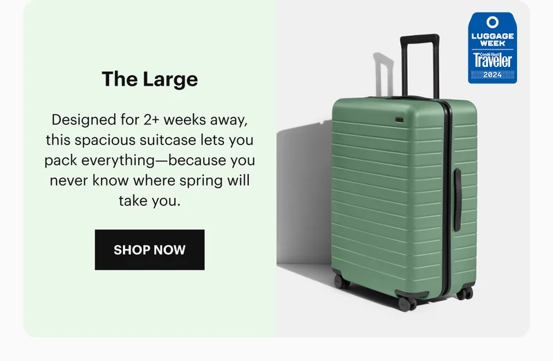 The Large: Designed for 2+ weeks away, this spacious suitcase lets you pack everything—because you never know where spring will take you.