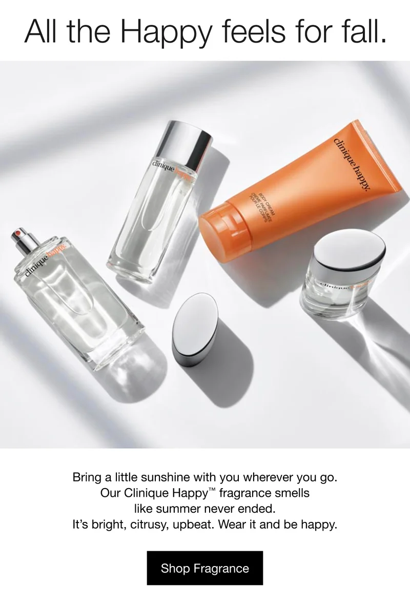 All the Happy feels for fall. Bring a little sunshine with you wherever you go. Our Clinique Happy™ fragrance smells like summer never ended. It’s bright, citrusy, upbeat. Wear it and be happy. Shop Fragrance.