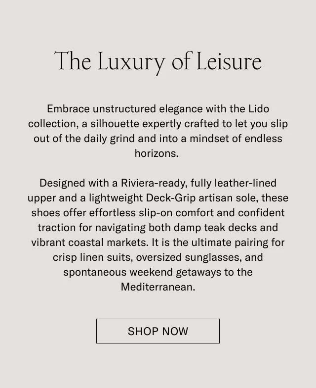 The Luxury of Leisure Downtime deserves its own elegance. With the Lido, we’ve built a slip-on silhouette—crafted with all the artisan mastery of the Italian coast—and built it for life’s best downtime moments. Designed with soft Italian suede, a LWG-certified finished leather lining, and a lightweight Margom Rubber sole, the Lido offers a level of comfort that's as polished as it is practical. For days that begin with relaxed style and end in cocktail hours, it is the ultimate pairing for crisp linen suits, casual summer trousers, and your favorite weekend getaways along the Mediterranean. [DISCOVER THE LIDO]
