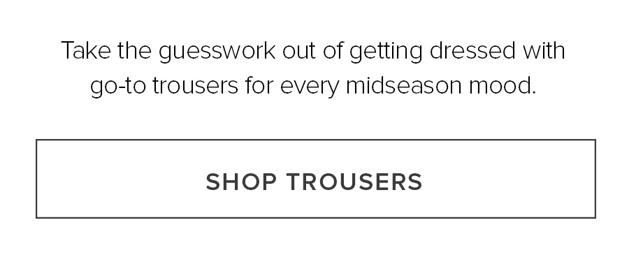 Take the guesswork out of getting dressed with go-to trousers for every midseason mode. SHOP TROUSERS