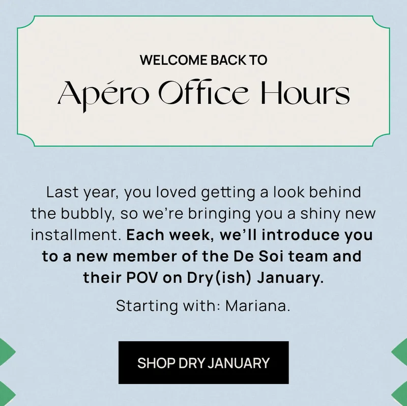 Welcome Back to Apéro Office Hours | Last year, you loved getting a look behind the bubbly, so we’re bringing you a shiny new installment. Each week, we’ll introduce you to a new member of the De Soi team and their POV on Dry(ish) January.  | Starting with: Mariana. |  SHOP DRY JANUARY
