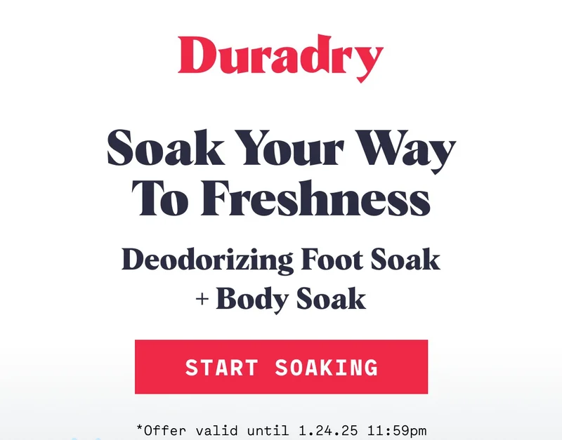 Duradry Soak Your Way to Freshness Deodorizing Foot Soak + Body Soak Start Soaking *Offer valid until 1.24.25 11:59pm
