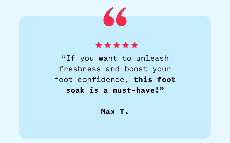 “If you want to unleash freshness and boost your foot confidence, this foot soak is a must-have!”  Max T.