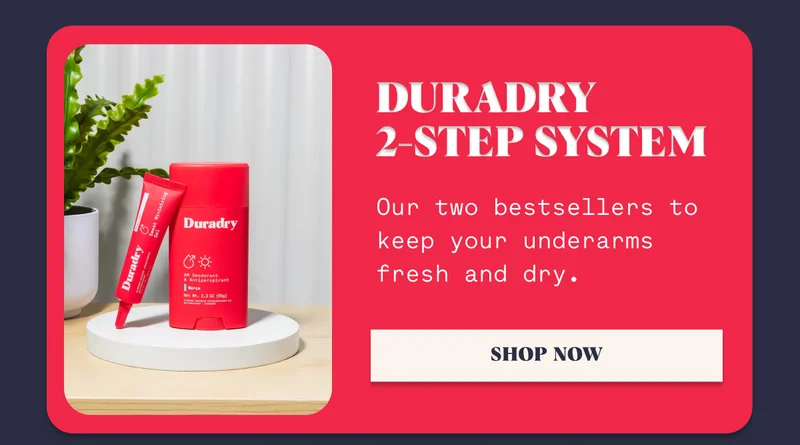 Duradry  2-Step System Our two bestsellers to keep your underarms fresh and dry. SHOP NOW