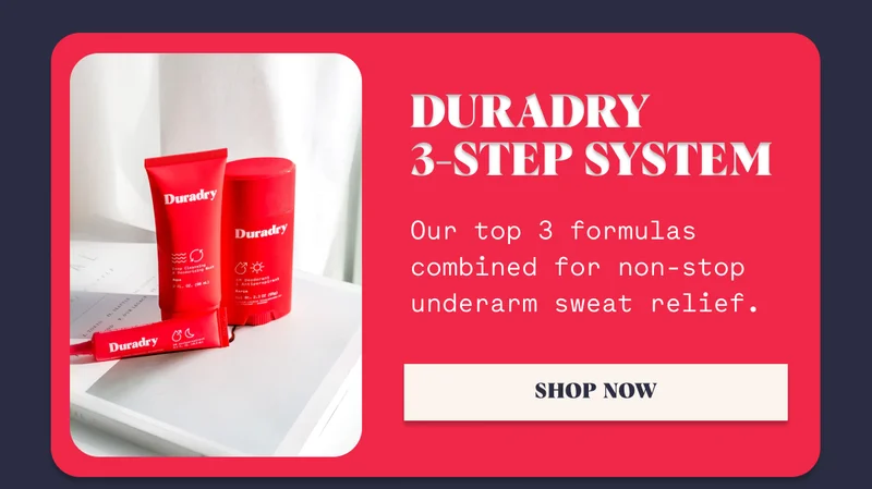 Duradry  3-Step System Our top 3 formulas combined for non-stop underarm sweat relief. SHOP NOW