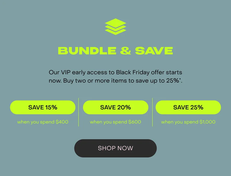 Our VIP early access Black Friday offer starts now. Buy two or more items to save up to $240*.