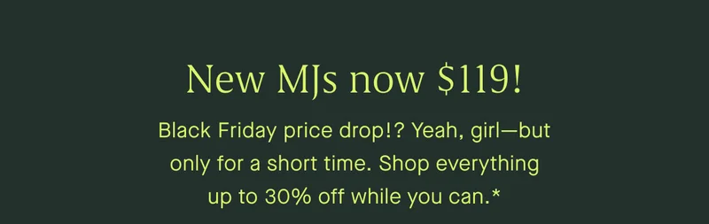 New MJs now $119! Black Friday price drop!? Yeah, girl—but only for a short time. Shop everything up to 30% off while you can.*
