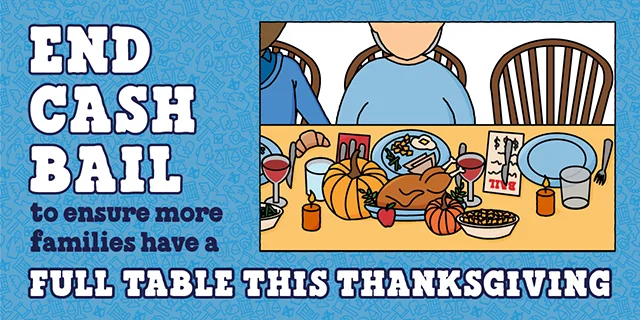 Illustration of a Thanksgiving table with two people sitting. An adjascent seat is empty. Text reads: End cash bail and ensure more families have a full table this Thanksgiving.