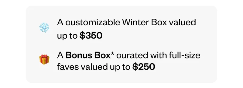A customizable Winter Box valued up to $350 | A Bonus Box curated with full-size faves valued up to $250