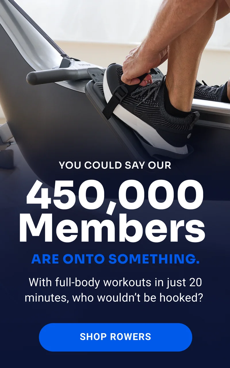 You could say our 450,000 Members are onto something. With full-body workouts in just 20 minutes, who wouldn't be hooked? Shop Rowers