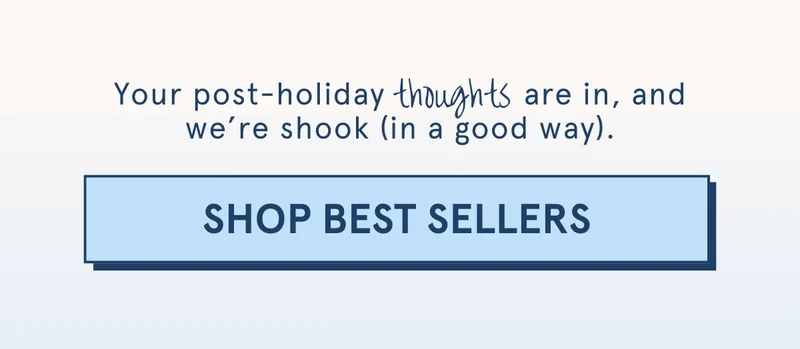 Your post-holiday thoughts are in, and we're shook (in a good way). [SHOP BEST SELLERS]