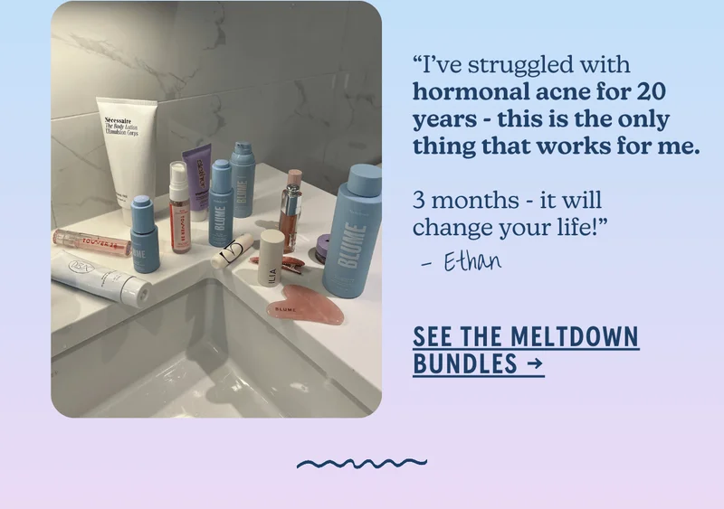 “I’ve struggled with hormonal acne for 20 years - this is the only thing that works for me.  3 months - it will change your life!” - Ethan [SEE THE MELTDOWN BUNDLES]