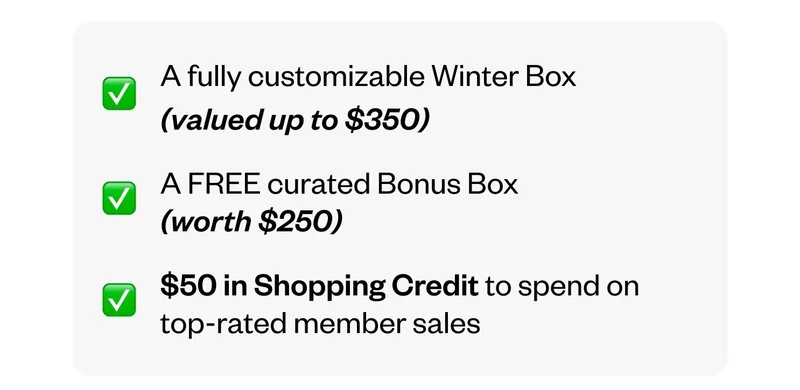 A fully customizable Winter Box (valued up to $350) | A FREE curated Bonus Box (worth $250) | $50 in Shopping Credit to spend on top-rated member sales