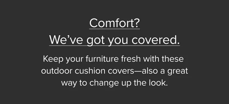 Comfort? We’ve got you covered. Shop cushion covers.