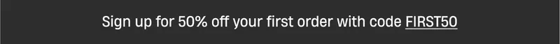 Sign up for 50% off your first order with code FIRST50